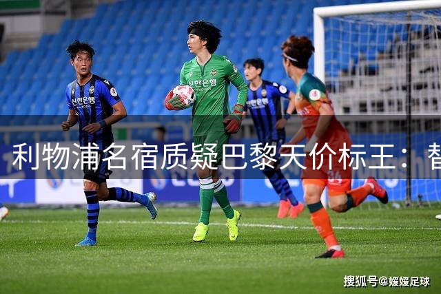利物浦名宿质疑巴黎天价标王：替补前锋1.45亿英镑值不值？