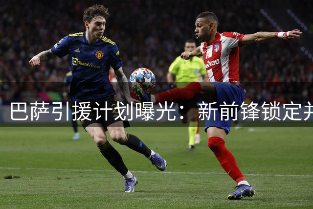 巴萨引援计划曝光：新前锋锁定并非阿尔瓦雷斯一人